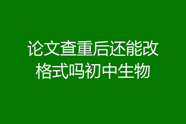 论文查重后还能改格式吗初中生物