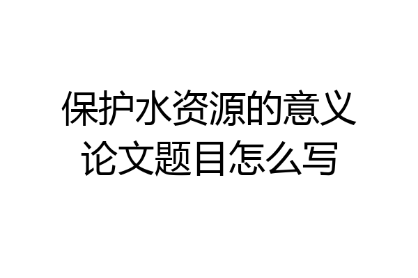 保护水资源的意义论文题目怎么写