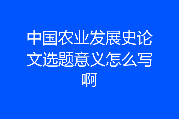 中国农业发展史论文选题意义怎么写啊