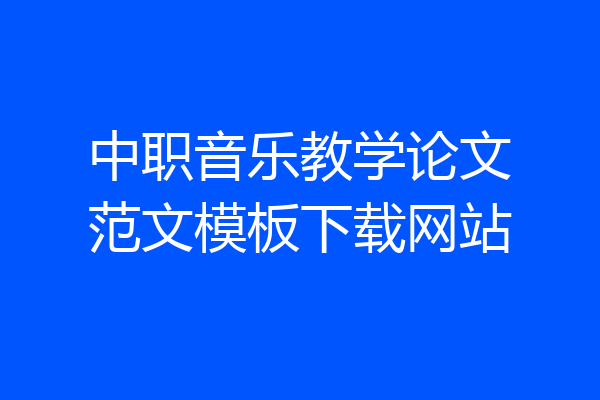 中职音乐教学论文范文模板下载网站