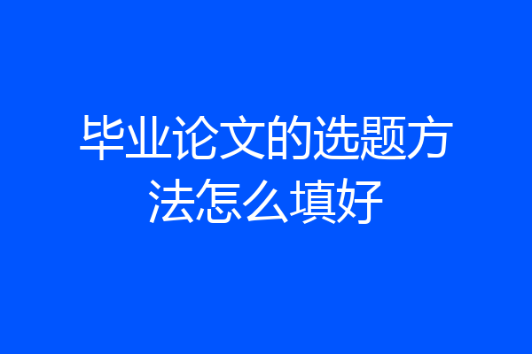 毕业论文的选题方法怎么填好