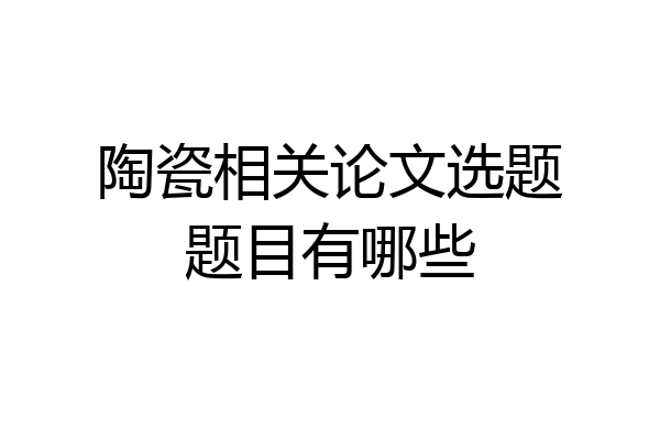 陶瓷相关论文选题题目有哪些