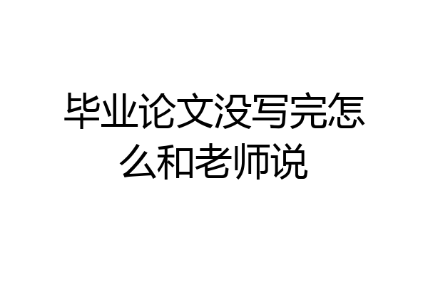 毕业论文没写完怎么和老师说