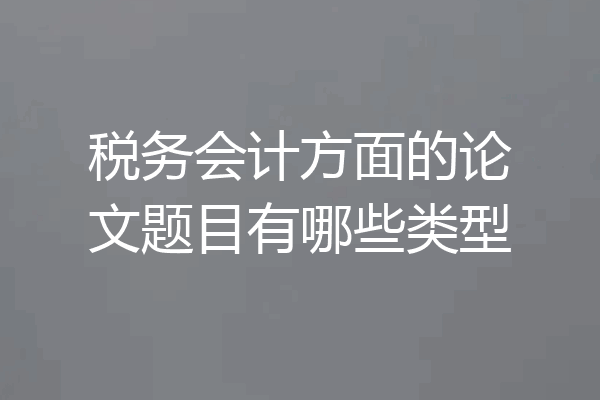 税务会计方面的论文题目有哪些类型