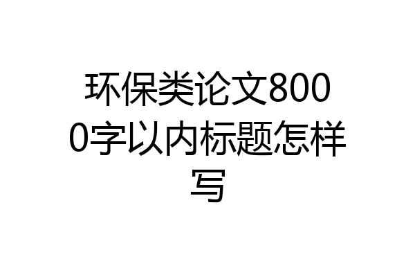 环保类论文8000字以内标题怎样写