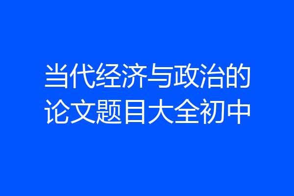 当代经济与政治的论文题目大全初中