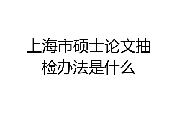上海市硕士论文抽检办法是什么