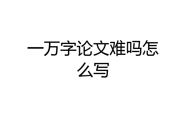 一万字论文难吗怎么写