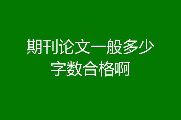 期刊论文一般多少字数合格啊