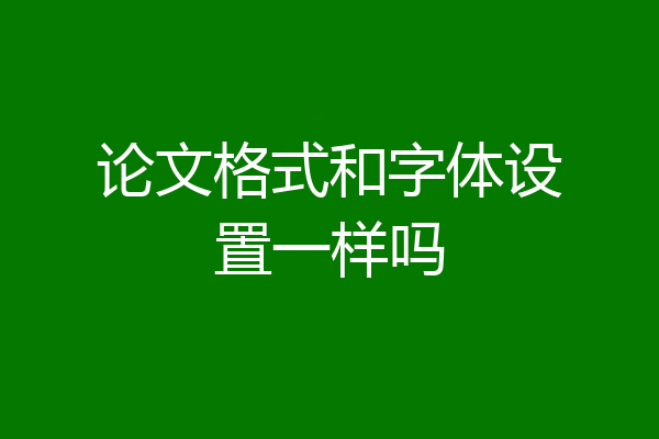 论文格式和字体设置一样吗