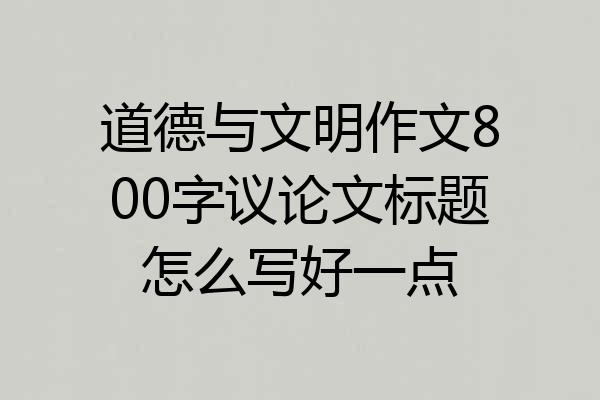 道德与文明作文800字议论文标题怎么写好一点