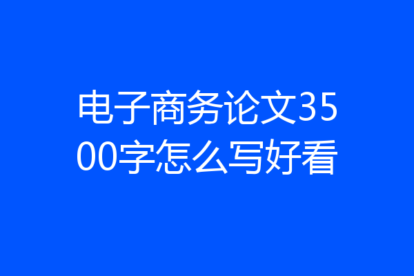 电子商务论文3500字怎么写好看