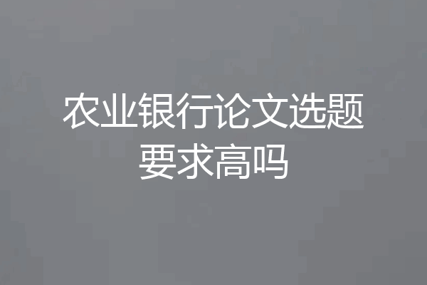 农业银行论文选题要求高吗