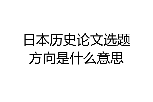 日本历史论文选题方向是什么意思