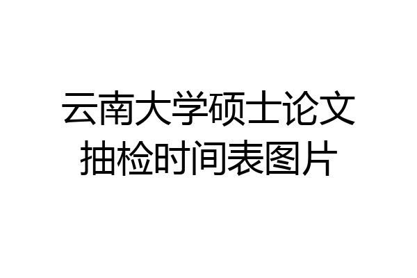 云南大学硕士论文抽检时间表图片