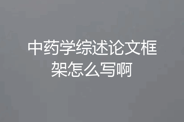 中药学综述论文框架怎么写啊