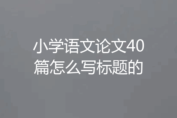 小学语文论文40篇怎么写标题的