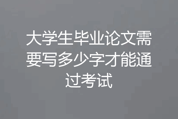 大学生毕业论文需要写多少字才能通过考试