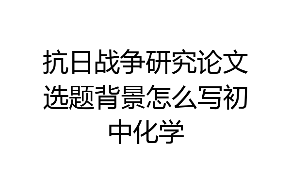 抗日战争研究论文选题背景怎么写初中化学