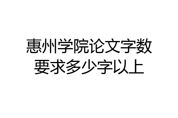 惠州学院论文字数要求多少字以上