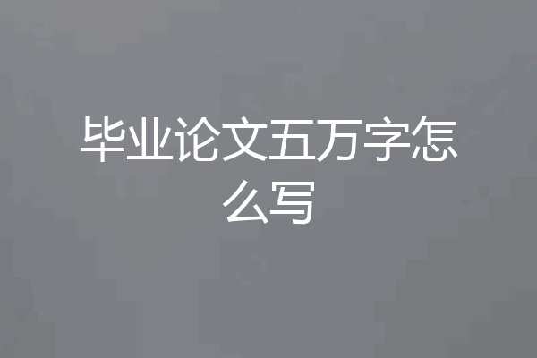 毕业论文五万字怎么写