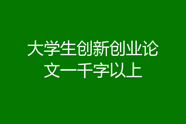 大学生创新创业论文一千字以上