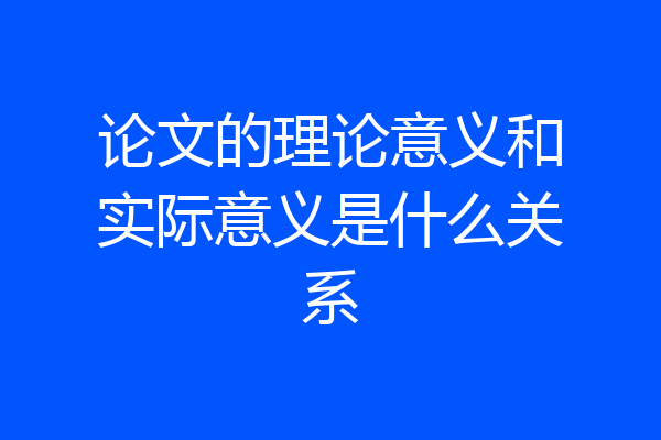 论文的理论意义和实际意义是什么关系