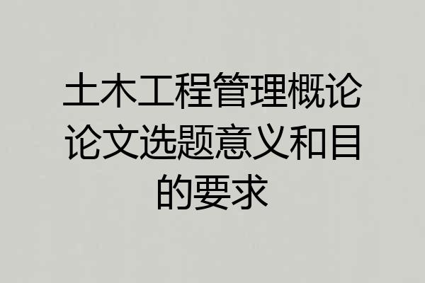 土木工程管理概论论文选题意义和目的要求