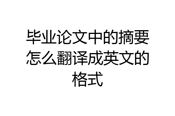 毕业论文中的摘要怎么翻译成英文的格式