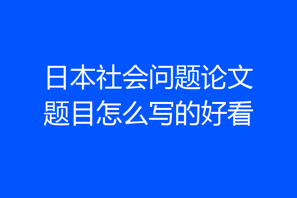 日本社会问题论文题目怎么写的好看
