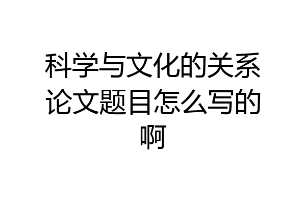 科学与文化的关系论文题目怎么写的啊