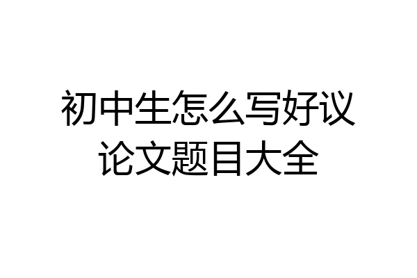 初中生怎么写好议论文题目大全
