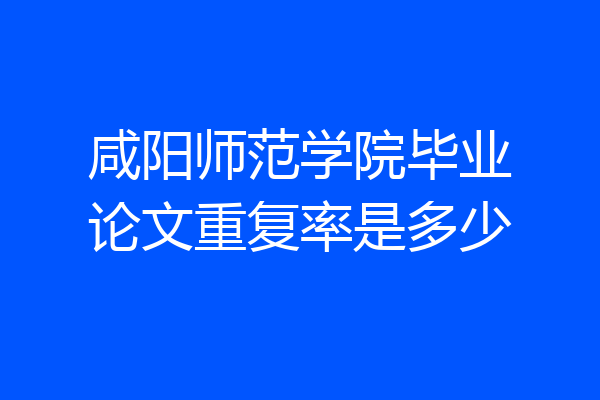 咸阳师范学院毕业论文重复率是多少