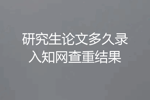 研究生论文多久录入知网查重结果