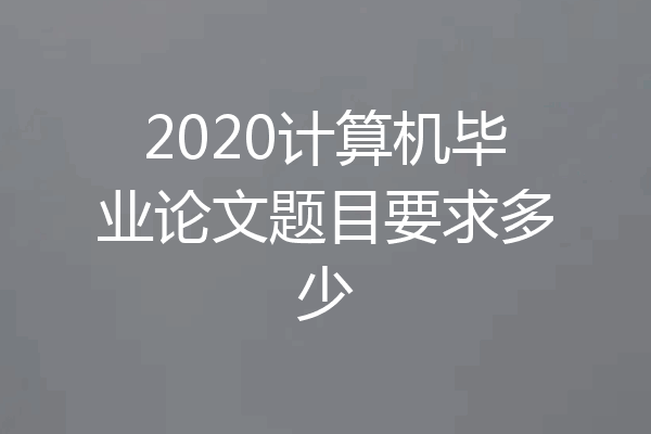 2020计算机毕业论文题目要求多少