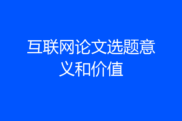 互联网论文选题意义和价值