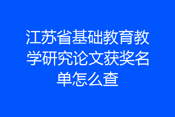 江苏省基础教育教学研究论文获奖名单怎么查