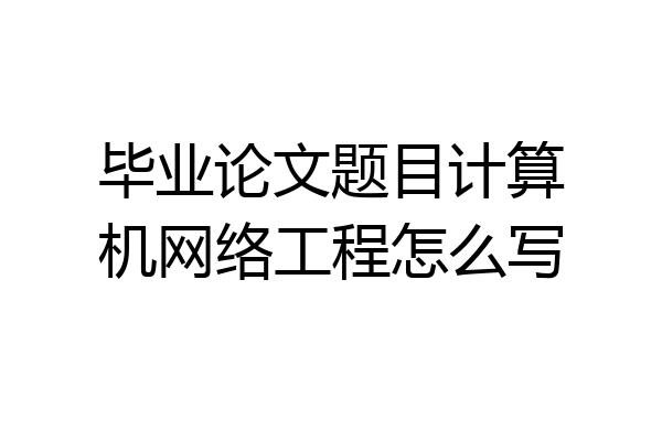 毕业论文题目计算机网络工程怎么写