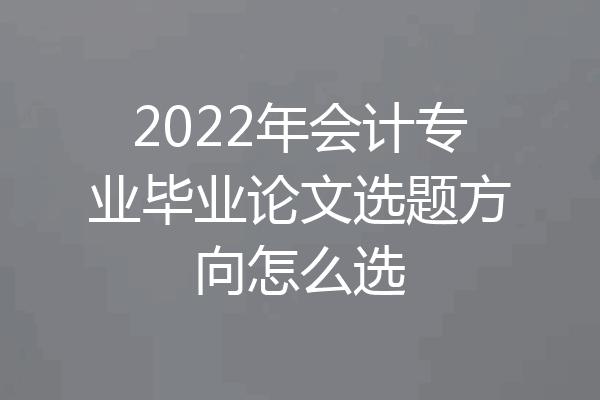 2022年会计专业毕业论文选题方向怎么选