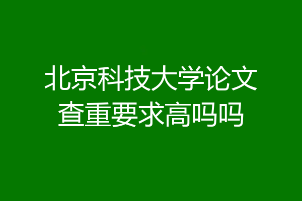 北京科技大学论文查重要求高吗吗