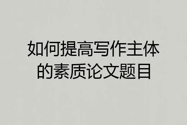 如何提高写作主体的素质论文题目