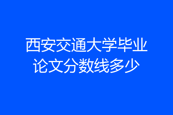西安交通大学毕业论文分数线多少