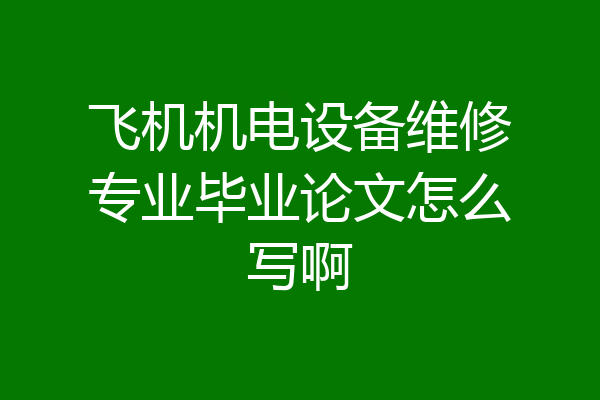 飞机机电设备维修专业毕业论文怎么写啊