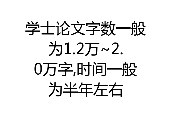 学士论文字数一般为1.2万~2.0万字,时间一般为半年左右