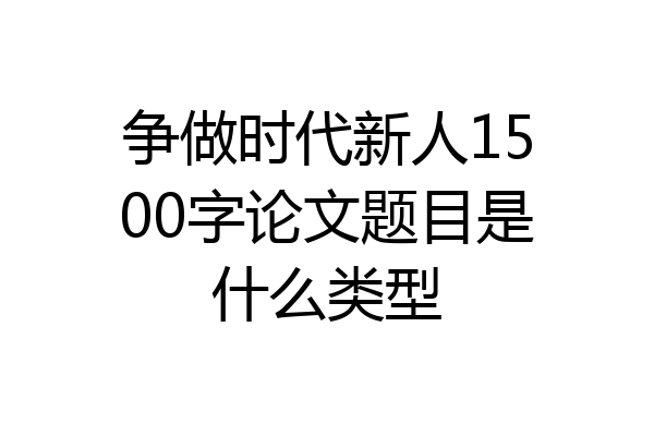 争做时代新人1500字论文题目是什么类型