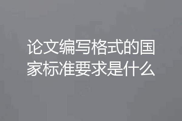 论文编写格式的国家标准要求是什么
