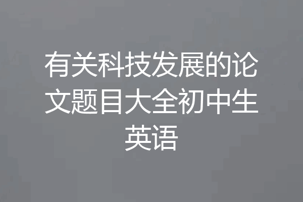 有关科技发展的论文题目大全初中生英语