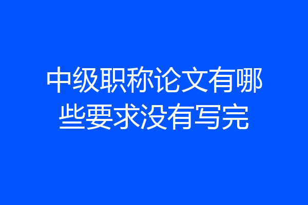 中级职称论文有哪些要求没有写完