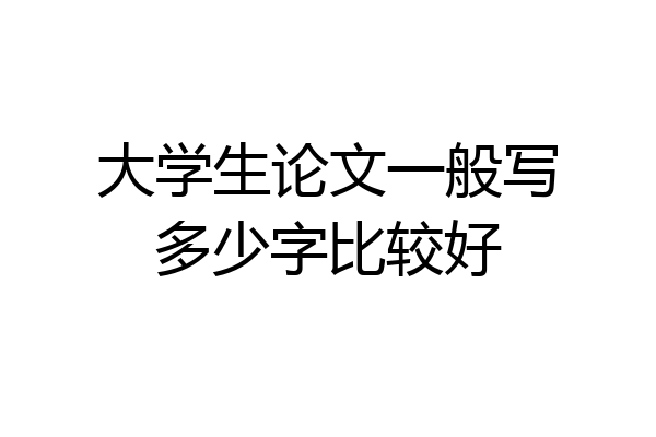 大学生论文一般写多少字比较好