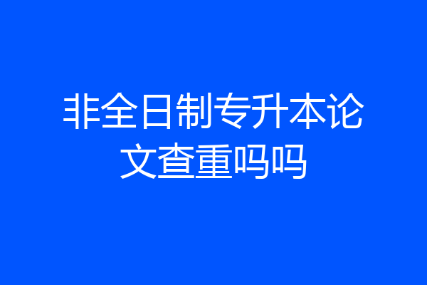非全日制专升本论文查重吗吗